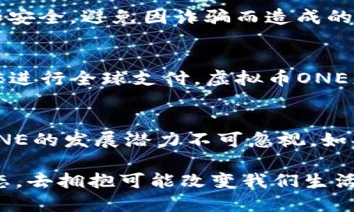   虚拟币ONE：揭开数字货币新时代的神秘面纱 / 
 guanjianci 虚拟币, ONE, 数字货币, 投资 /guanjianci 

什么是虚拟币ONE？
虚拟币ONE，近年来在数字货币市场中崭露头角，是一种以区块链技术为基础的加密货币。它的出现不仅推动了数字金融的发展，更改变了人们对货币的传统认知。作为数字经济的参与者，ONE以其创新性的特征备受瞩目。

ONE的独特卖点
虚拟币ONE的独特之处在于其快速的交易速度和低廉的交易手续费。这使得它在现实世界中的应用前景广阔。从国际汇款到日常支付，ONE都能以其快速响应的特性赢得用户的青睐。此外，ONE所使用的共识机制相较于其他虚拟货币更具效率，确保交易的安全性和透明度。

潜在投资机遇
随着数字货币的普及，越来越多人开始关注虚拟币的投资热潮。ONE不仅是技术上的突破，更是投资者眼中的一块肥肉。其市场动态变化频繁，时常能给投资者带来可观的投资回报。无论你是充满经验的投资者还是新手小白，ONE都值得成为你投资组合中的一部分。

技术背后的力量
虚拟币ONE依托于强大的区块链技术，确保每一笔交易都经过加密验证。区块链的去中心化属性使得ONE在全球范围内进行交易时不再依赖传统金融机构。其安全性使得用户能够放心地参与各类交易，同时也提高了交易的透明度。ONE还利用智能合约的特性，使得复杂的交易条件能够自动执行，从而减少人为错误和欺诈行为。

ONE的未来展望
在未来，ONE有望通过不断的技术创新和应用拓展，逐渐融入人们的日常生活。随着金融科技的发展，传统金融机构逐渐接受并整合数字货币。ONE未来可能会成为主流货币之一，让更多的人感受到其便捷与高效。

加入ONE的社区
虚拟币ONE的社区充满了热情与活力。在这里，用户不仅仅是投资者，更是推动创新和发展的参与者。社区成员们通过分享各自的经验、见解与建议，塑造出一个友好和富有支持性的环境。正是这种社区文化，使得每个ONE的用户都能够在这个迅速变化的市场中找到自己的定位。

风险与挑战
尽管ONE展现出了诸多优势，但投资虚拟币仍然伴随着一定的风险。首先，数字货币的价格波动大，投资者需要具备足够的风险承受能力。其次，虚拟币的法律监管政策尚不完善，各国政府对数字货币的态度各有不同，这可能影响到ONE的长期发展。因此，在投资之前，用户应仔细评估自身的风险承受能力，并做好全面的市场研究。

如何开始投资ONE？
想要投资ONE，首先你需要创建一个数字钱包，用于存储和管理你的虚拟币。接下来，你可以通过专门的交易平台进行购买。在选择交易平台时，确保其受信任和安全，避免因诈骗而造成的损失。此外，了解市场动态和价格变化，合理规划投资策略，将有助于提高你的投资成功率。

ONE在实际生活中的应用
随着时间的推移，ONE的应用领域不断扩大。不仅仅局限于投资，ONE在许多行业中的实际应用潜力正在被不断挖掘。从电商平台接受ONE支付，到企业利用ONE进行全球支付，虚拟币ONE正在逐步进入我们的日常生活。未来，我们的消费方式可能会因为ONE而发生翻天覆地的变化。

总结
综上所述，虚拟币ONE不仅是技术的创新，更是数字经济的新趋势。它以其独特的优势、社区文化和应用潜力吸引着越来越多的人关注。尽管前路充满挑战，但ONE的发展潜力不可忽视。如果你希望在未来的数字货币市场中占据一席之地，不妨深入了解并考虑投资ONE。无论是对于投资者，还是普通用户，ONE都代表着数字货币的新希望和机遇。 

在探求ONE的过程中，我们不仅仅是在追逐一项投资，更是在参与一场关于未来与科技的对话。越来越多的金融产品正在推陈出新，我们也需要保持开放的心态，去拥抱可能改变我们生活的科技与创意。虚拟币ONE，将是这个新时代的重要角色之一，期待它带给我们更美好的未来。